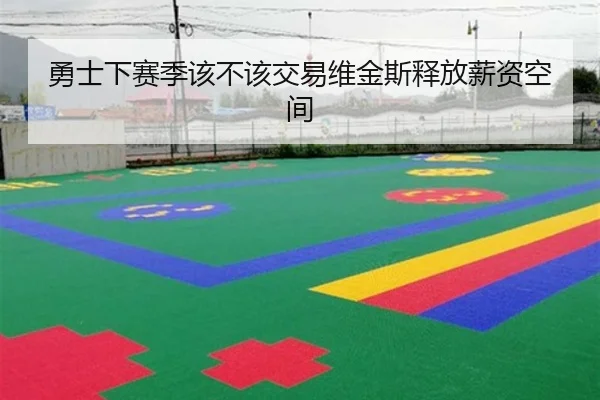 勇士下赛季该不该交易维金斯释放薪资空间