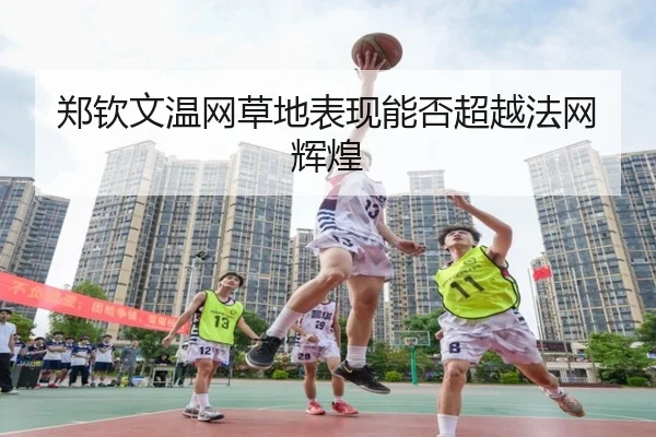郑钦文温网草地表现能否超越法网辉煌
